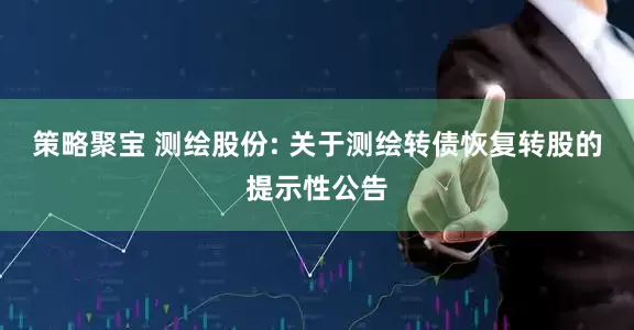 策略聚宝 测绘股份: 关于测绘转债恢复转股的提示性公告