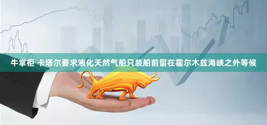 牛掌柜 卡塔尔要求液化天然气船只装船前留在霍尔木兹海峡之外等候