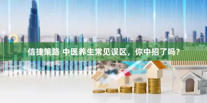 信捷策路 中医养生常见误区，你中招了吗？