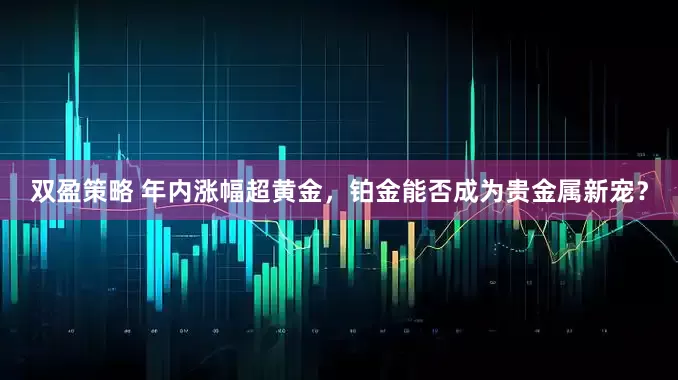 双盈策略 年内涨幅超黄金，铂金能否成为贵金属新宠？