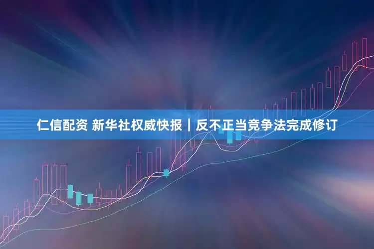 仁信配资 新华社权威快报｜反不正当竞争法完成修订