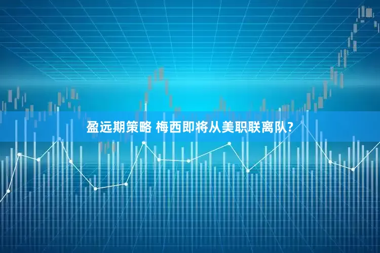盈远期策略 梅西即将从美职联离队?