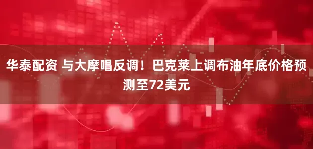 华泰配资 与大摩唱反调！巴克莱上调布油年底价格预测至72美元