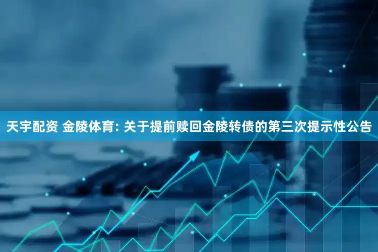 天宇配资 金陵体育: 关于提前赎回金陵转债的第三次提示性公告