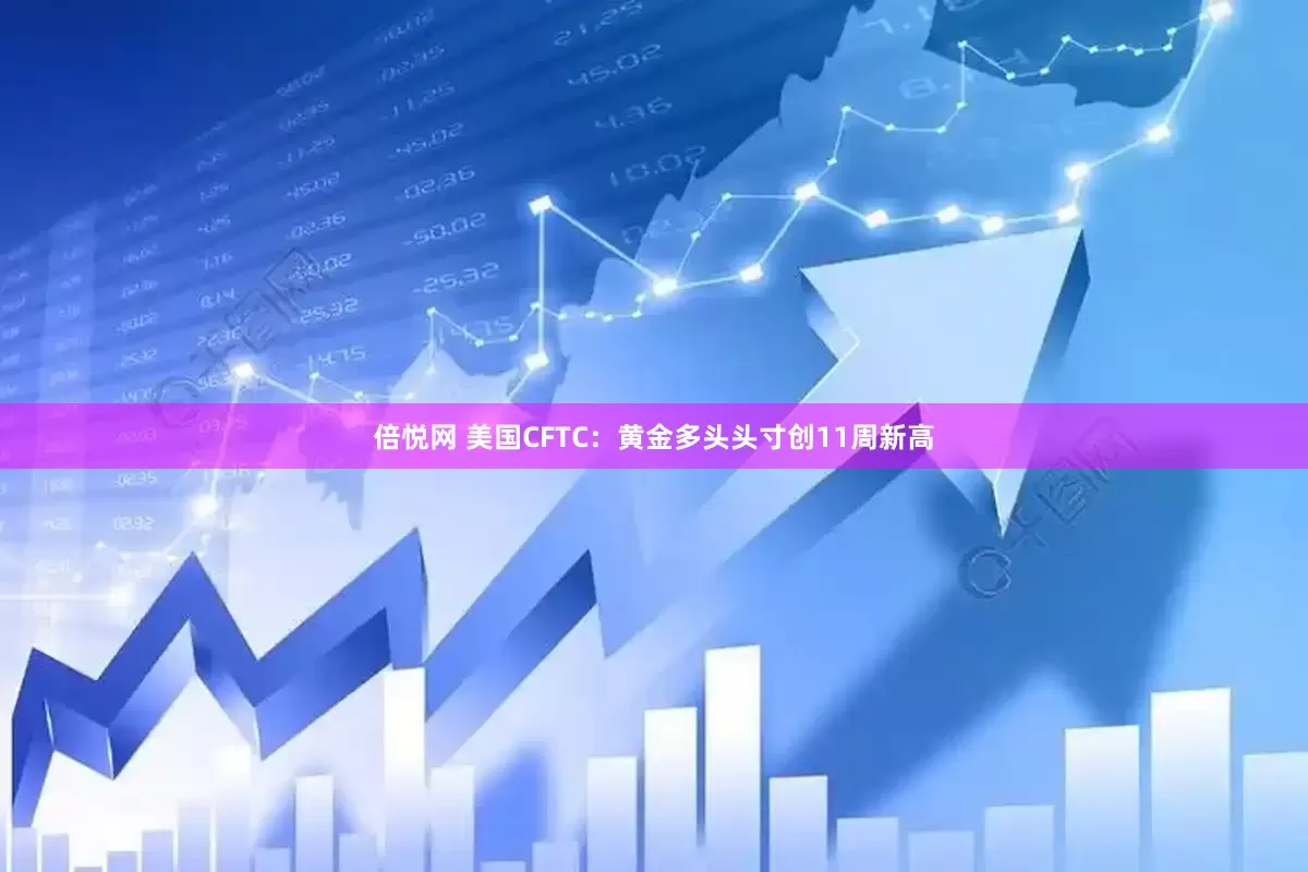 倍悦网 美国CFTC：黄金多头头寸创11周新高