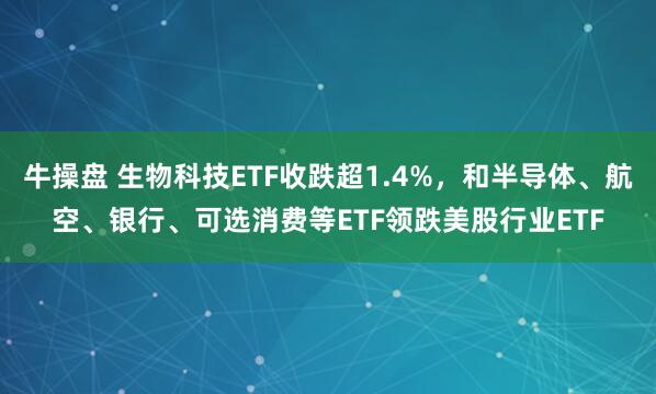 牛操盘 生物科技ETF收跌超1.4%，和半导体、航空、银行、可选消费等ETF领跌美股行业ETF