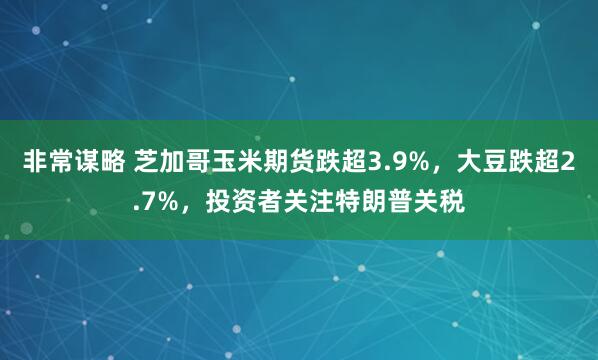 非常谋略 芝加哥玉米期货跌超3.9%，大豆跌超2.7%，投资者关注特朗普关税