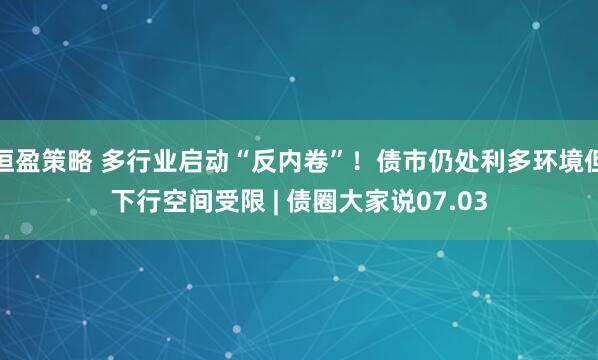 恒盈策略 多行业启动“反内卷”！债市仍处利多环境但下行空间受限 | 债圈大家说07.03