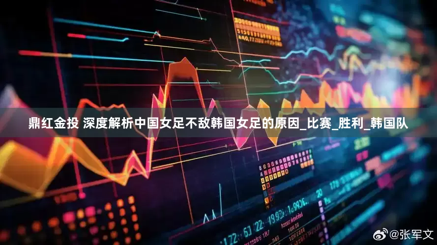 鼎红金投 深度解析中国女足不敌韩国女足的原因_比赛_胜利_韩国队