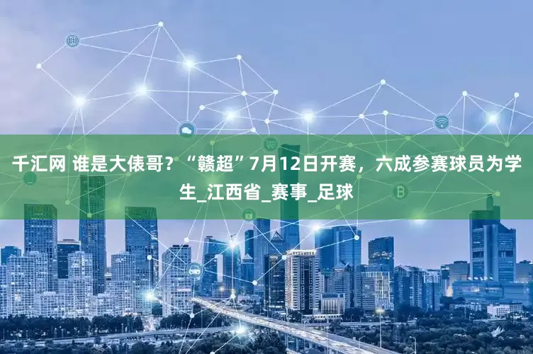 千汇网 谁是大俵哥？“赣超”7月12日开赛，六成参赛球员为学生_江西省_赛事_足球