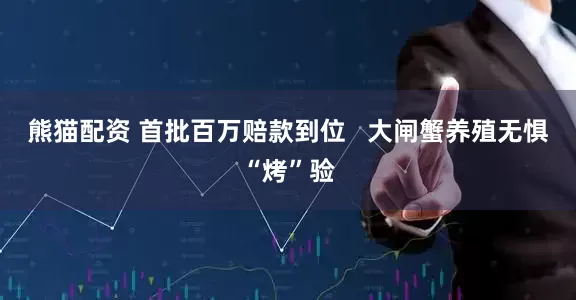 熊猫配资 首批百万赔款到位   大闸蟹养殖无惧“烤”验