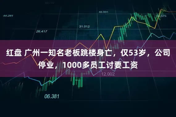 红盘 广州一知名老板跳楼身亡，仅53岁，公司停业，1000多员工讨要工资