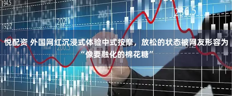 悦配资 外国网红沉浸式体验中式按摩，放松的状态被网友形容为“像要融化的棉花糖”