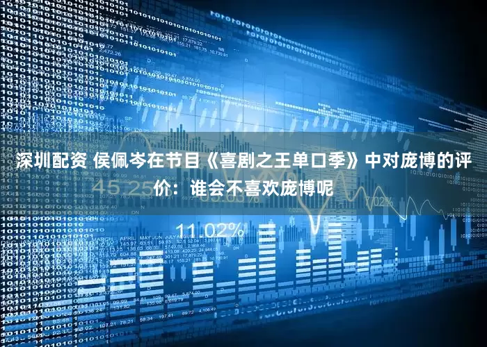 深圳配资 侯佩岑在节目《喜剧之王单口季》中对庞博的评价：谁会不喜欢庞博呢