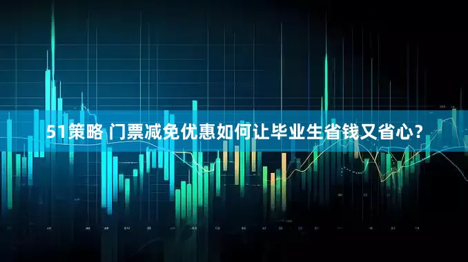 51策略 门票减免优惠如何让毕业生省钱又省心？