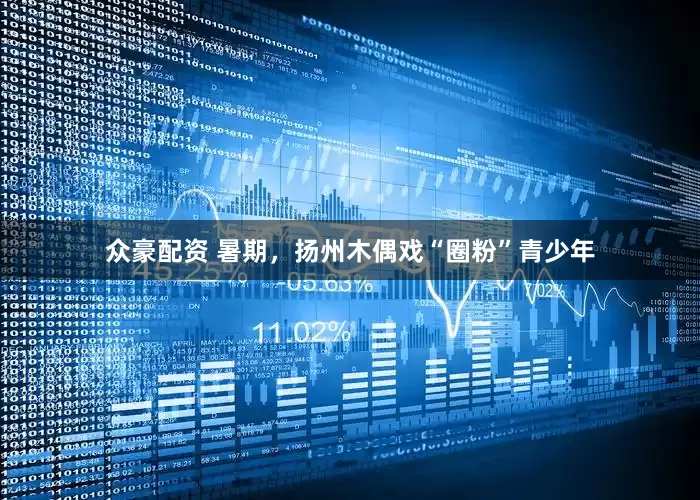 众豪配资 暑期，扬州木偶戏“圈粉”青少年