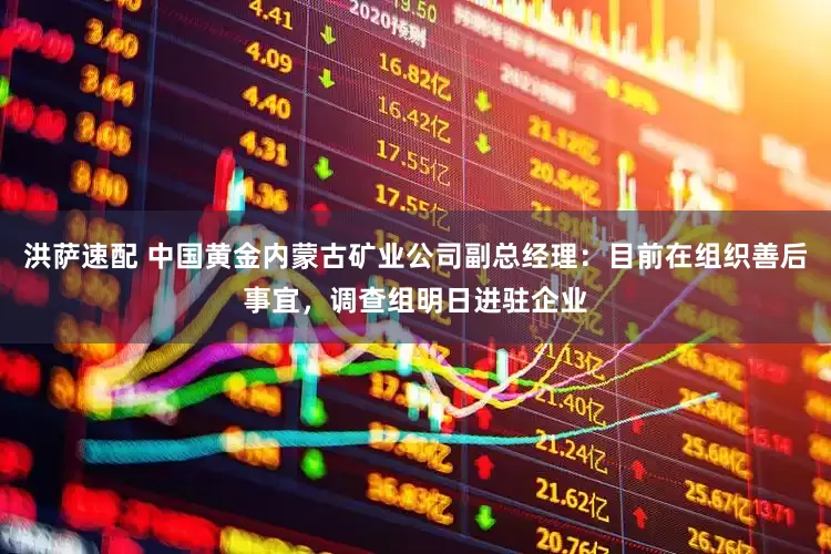 洪萨速配 中国黄金内蒙古矿业公司副总经理：目前在组织善后事宜，调查组明日进驻企业