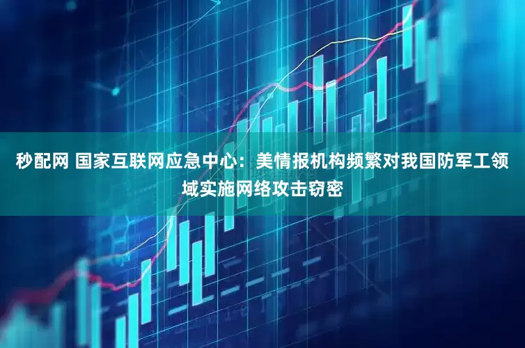 秒配网 国家互联网应急中心：美情报机构频繁对我国防军工领域实施网络攻击窃密