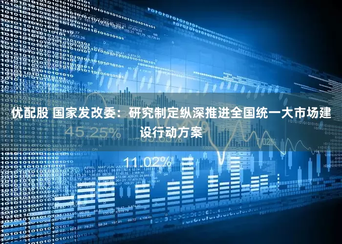 优配股 国家发改委：研究制定纵深推进全国统一大市场建设行动方案