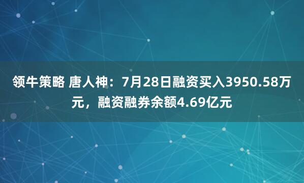 领牛策略 唐人神：7月28日融资买入3950.58万元，融资融券余额4.69亿元