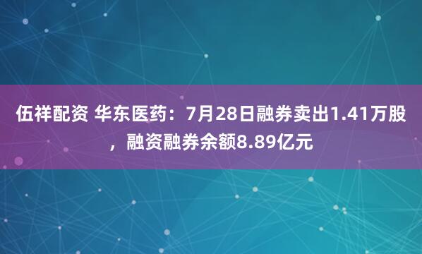 伍祥配资 华东医药：7月28日融券卖出1.41万股，融资融券余额8.89亿元