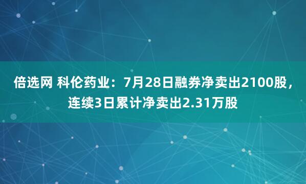 倍选网 科伦药业：7月28日融券净卖出2100股，连续3日累计净卖出2.31万股
