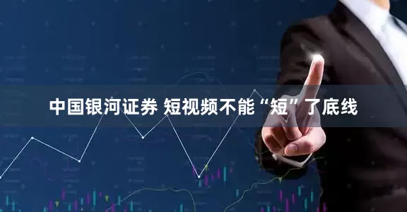 中国银河证券 短视频不能“短”了底线