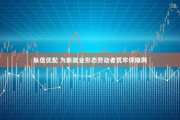纵信优配 为新就业形态劳动者筑牢保障网