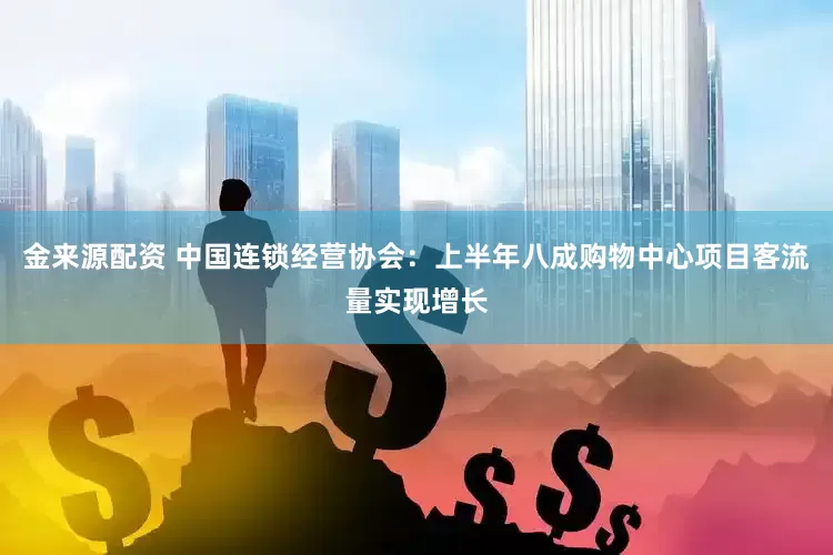 金来源配资 中国连锁经营协会：上半年八成购物中心项目客流量实现增长
