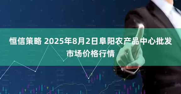 恒信策略 2025年8月2日阜阳农产品中心批发市场价格行情