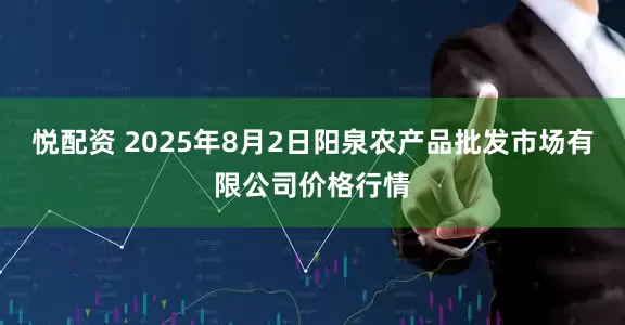 悦配资 2025年8月2日阳泉农产品批发市场有限公司价格行情
