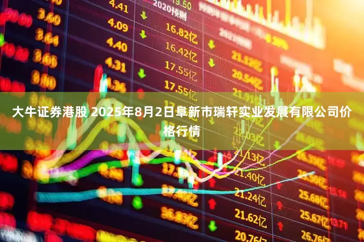 大牛证券港股 2025年8月2日阜新市瑞轩实业发展有限公司价格行情