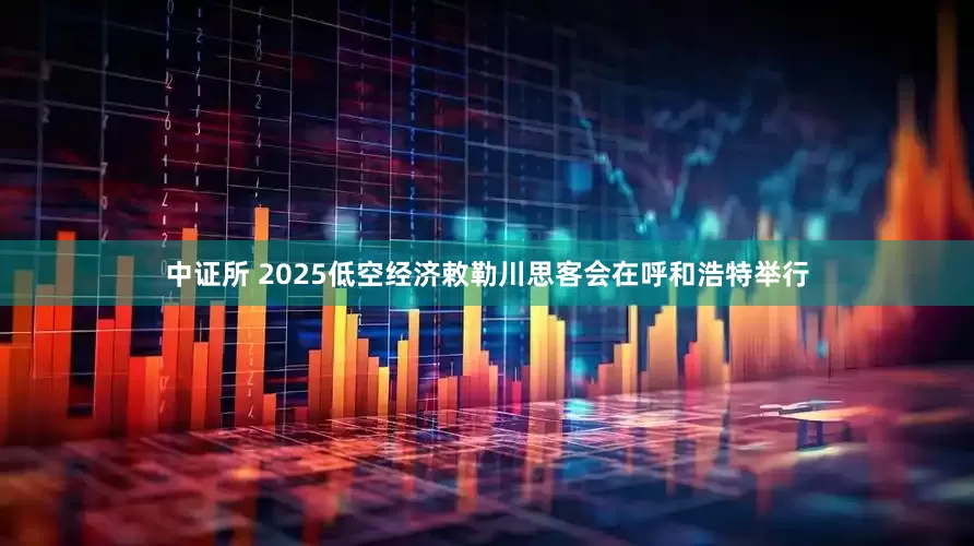 中证所 2025低空经济敕勒川思客会在呼和浩特举行