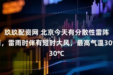 玖玖配资网 北京今天有分散性雷阵雨，雷雨时伴有短时大风，最高气温30℃