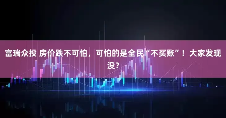 富瑞众投 房价跌不可怕，可怕的是全民“不买账”！大家发现没？