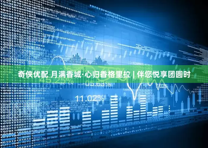 奇侠优配 月满香城·心归香格里拉 | 伴您悦享团圆时