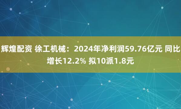 辉煌配资 徐工机械：2024年净利润59.76亿元 同比增长12.2% 拟10派1.8元