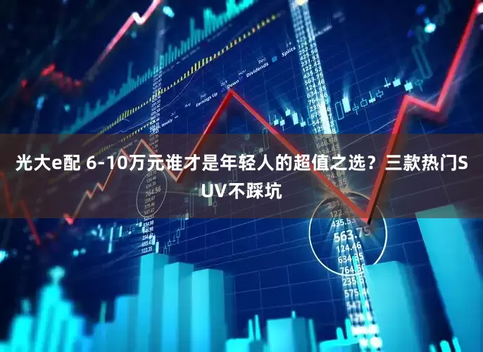 光大e配 6-10万元谁才是年轻人的超值之选？三款热门SUV不踩坑