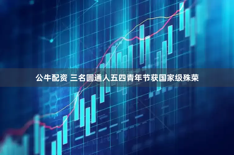 公牛配资 三名圆通人五四青年节获国家级殊荣