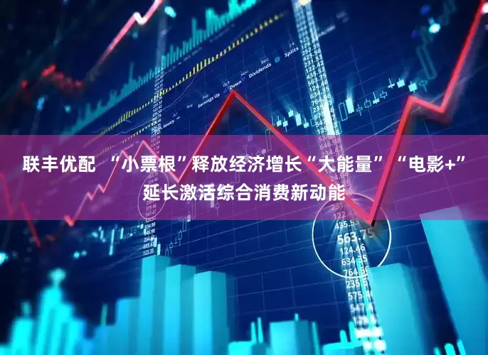联丰优配  “小票根”释放经济增长“大能量” “电影+”延长激活综合消费新动能