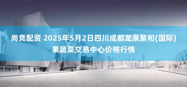尚竞配资 2025年5月2日四川成都龙泉聚和(国际)果蔬菜交易中心价格行情
