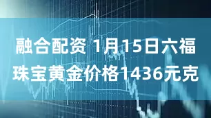 融合配资 1月15日六福珠宝黄金价格1436元克