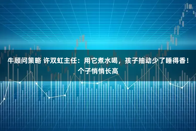 牛顾问策略 许双虹主任：用它煮水喝，孩子抽动少了睡得香！个子悄悄长高
