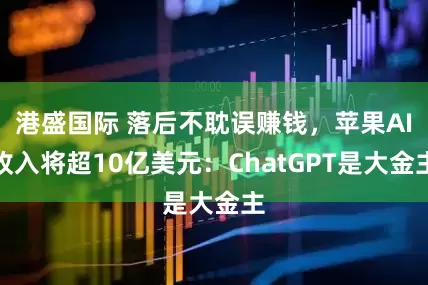 港盛国际 落后不耽误赚钱，苹果AI收入将超10亿美元：ChatGPT是大金主