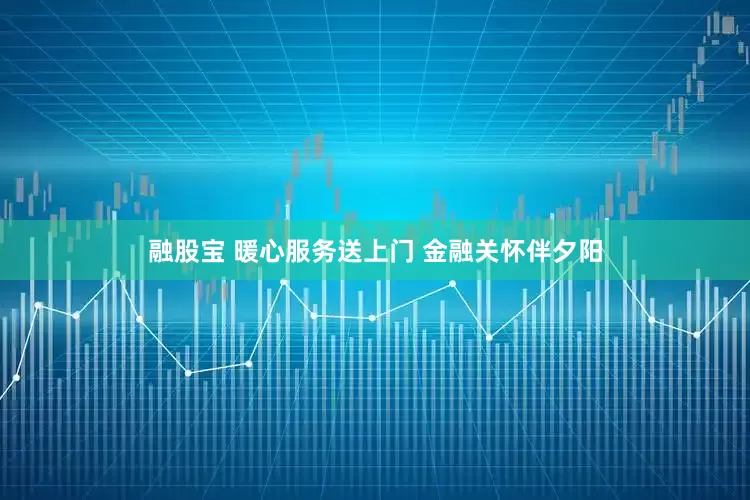 融股宝 暖心服务送上门 金融关怀伴夕阳