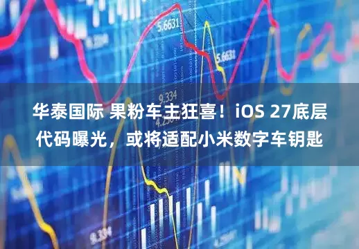 华泰国际 果粉车主狂喜!iOS 27底层代码曝光,或将适配小米数字车钥匙