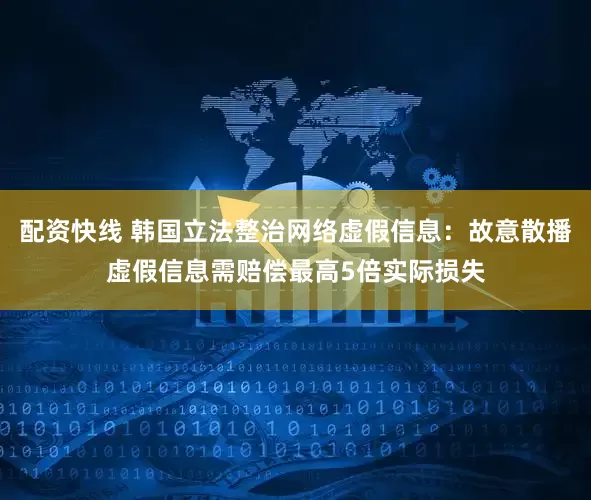 配资快线 韩国立法整治网络虚假信息：故意散播虚假信息需赔偿最高5倍实际损失
