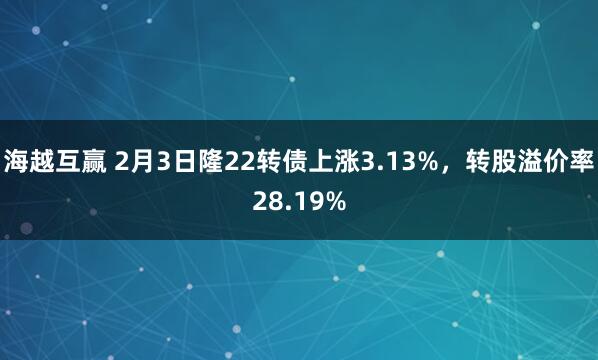 海越互赢 2月3日隆22转债上涨3.13%，转股溢价率28.19%