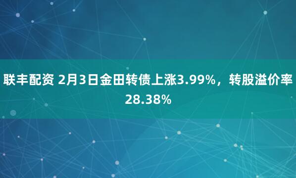 联丰配资 2月3日金田转债上涨3.99%，转股溢价率28.38%